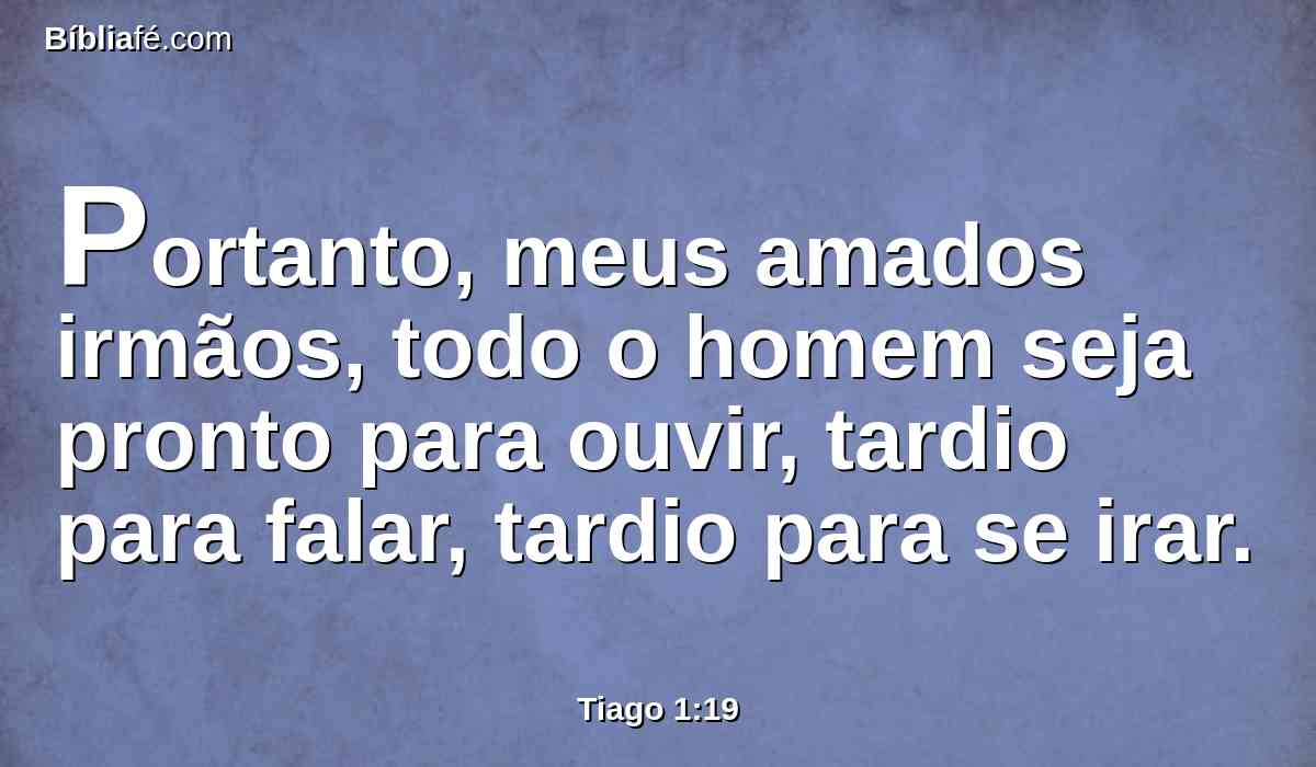 Portanto, meus amados irmãos, todo o homem seja pronto para ouvir, tardio para falar, tardio para se irar.