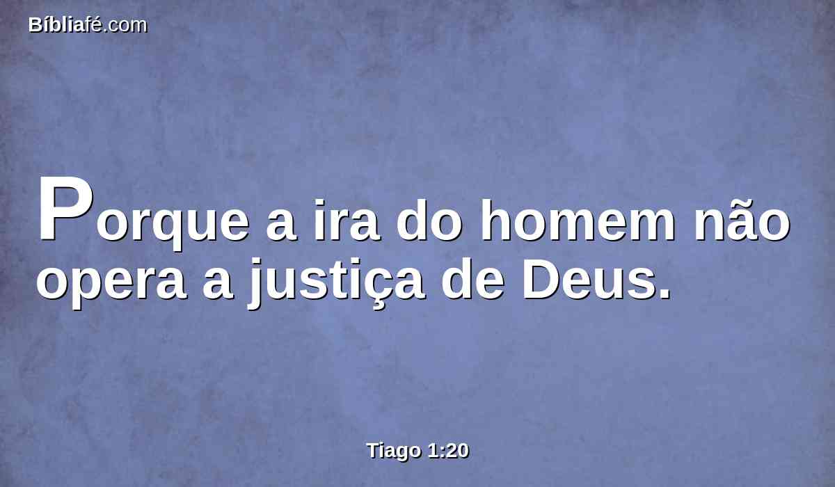 Porque a ira do homem não opera a justiça de Deus.