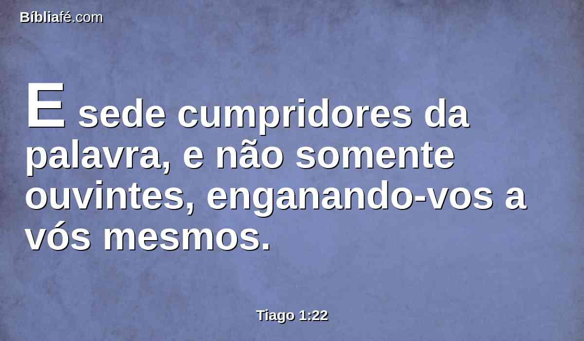 E sede cumpridores da palavra, e não somente ouvintes, enganando-vos a vós mesmos.
