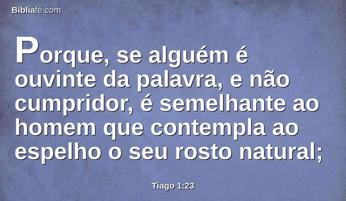 Porque, se alguém é ouvinte da palavra, e não cumpridor, é semelhante ao homem que contempla ao espelho o seu rosto natural;