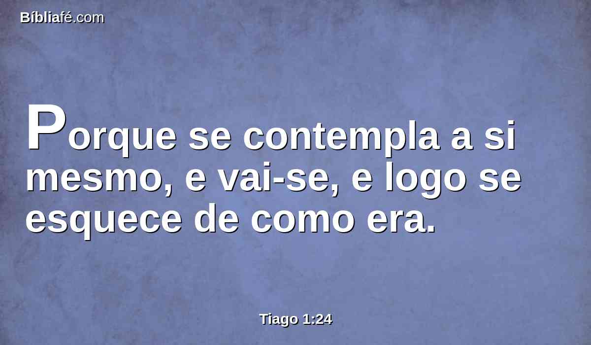 Porque se contempla a si mesmo, e vai-se, e logo se esquece de como era.