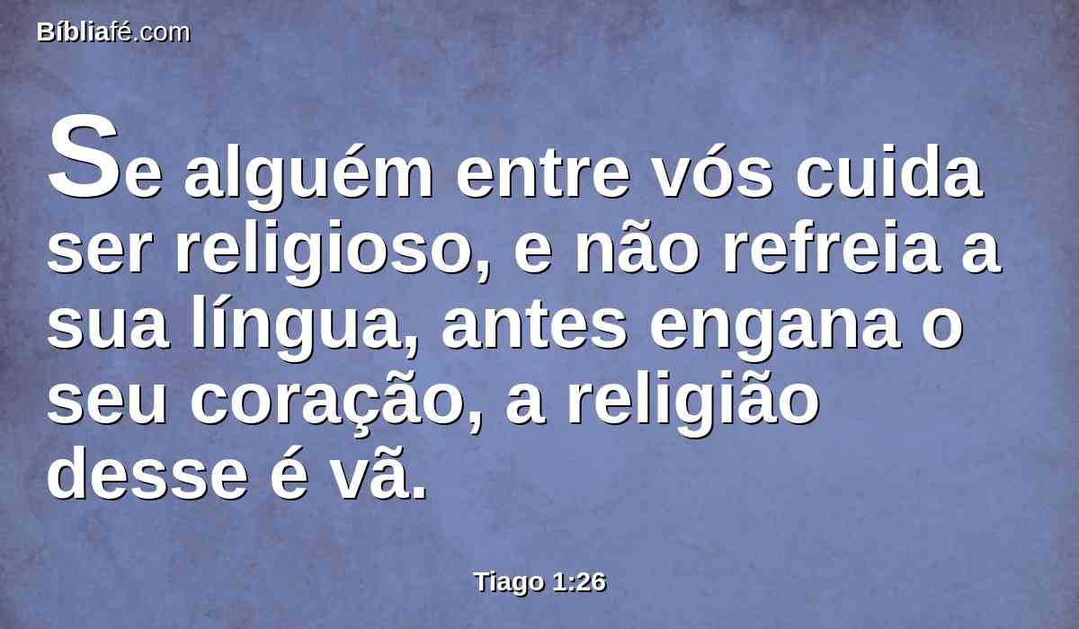 Se alguém entre vós cuida ser religioso, e não refreia a sua língua, antes engana o seu coração, a religião desse é vã.