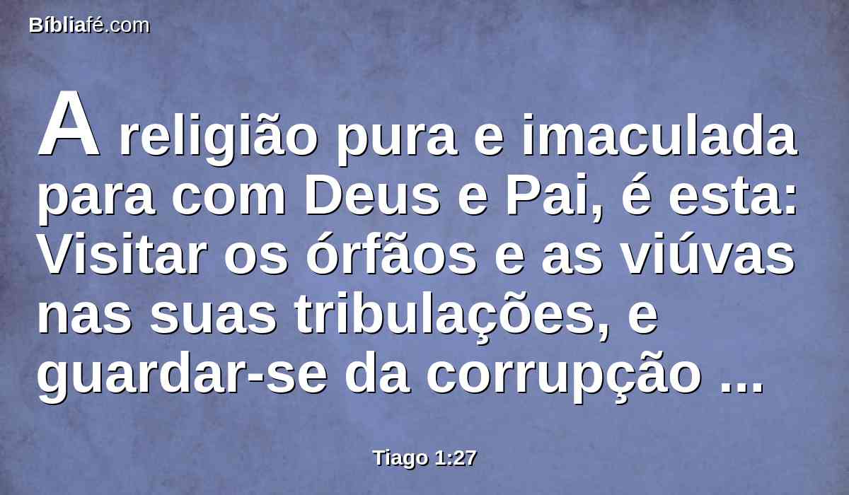 A religião pura e imaculada para com Deus e Pai, é esta: Visitar os órfãos e as viúvas nas suas tribulações, e guardar-se da corrupção do mundo.