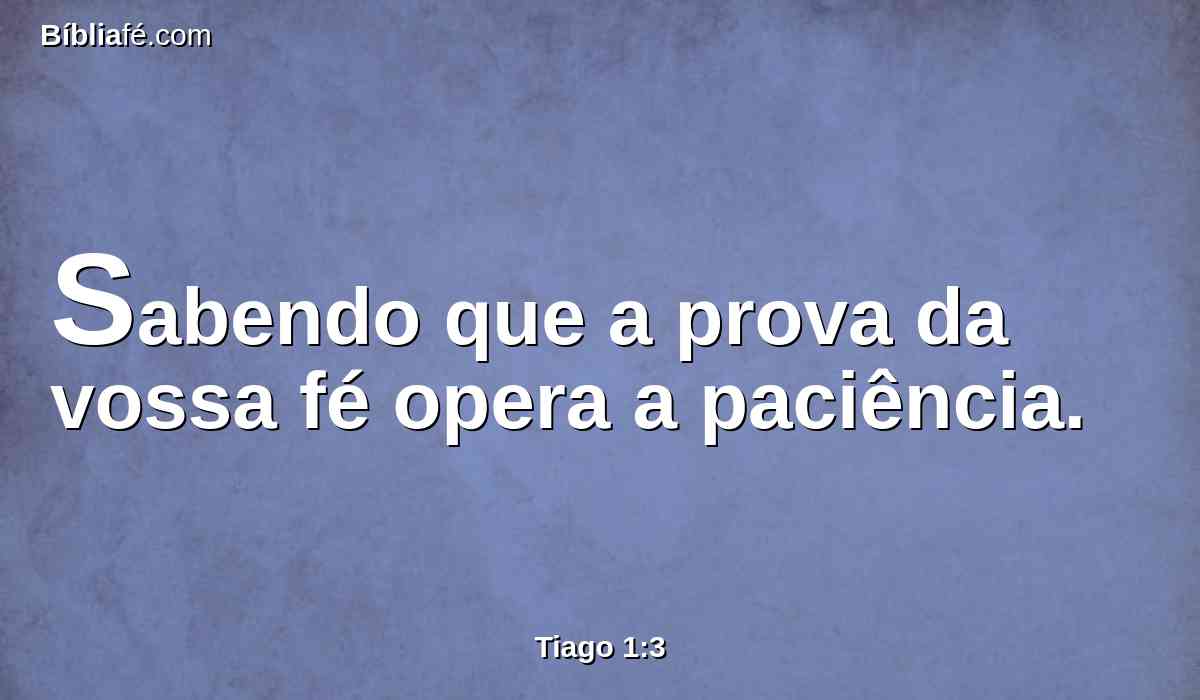 Sabendo que a prova da vossa fé opera a paciência.