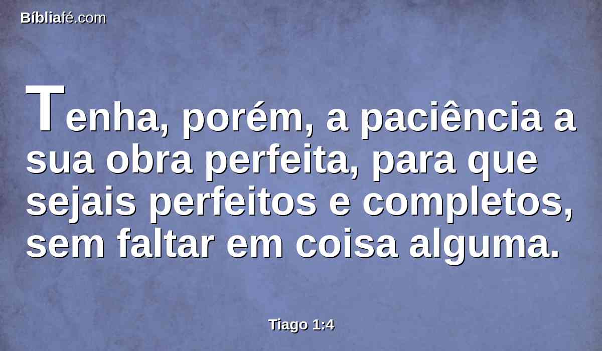 Tenha, porém, a paciência a sua obra perfeita, para que sejais perfeitos e completos, sem faltar em coisa alguma.