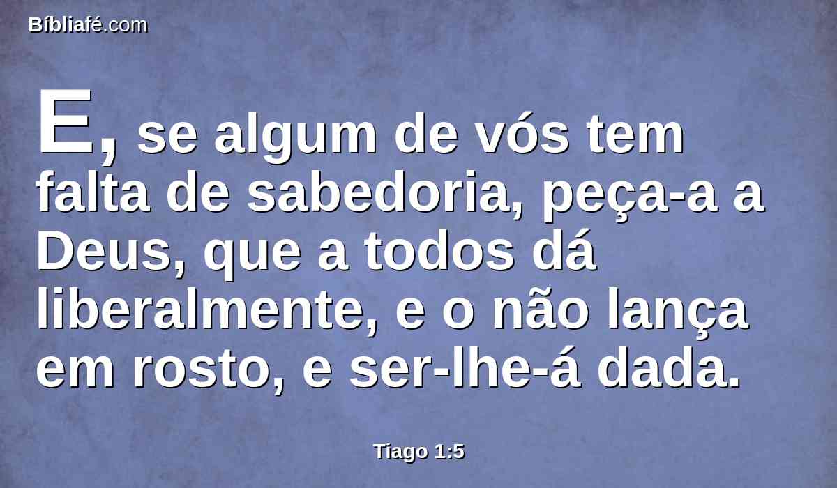 E, se algum de vós tem falta de sabedoria, peça-a a Deus, que a todos dá liberalmente, e o não lança em rosto, e ser-lhe-á dada.