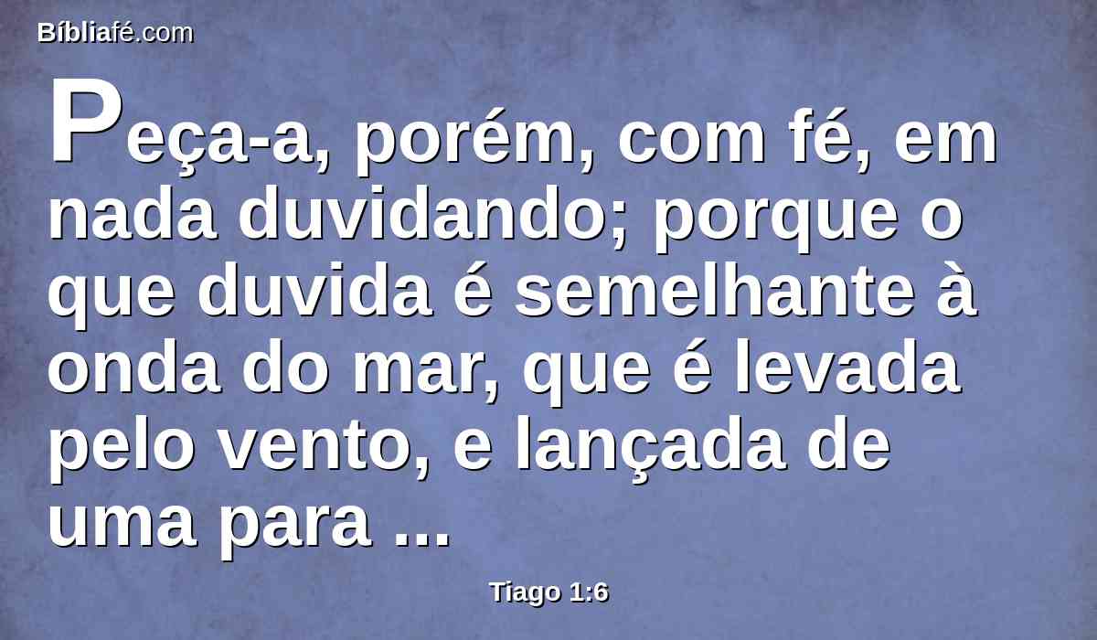 Peça-a, porém, com fé, em nada duvidando; porque o que duvida é semelhante à onda do mar, que é levada pelo vento, e lançada de uma para outra parte.