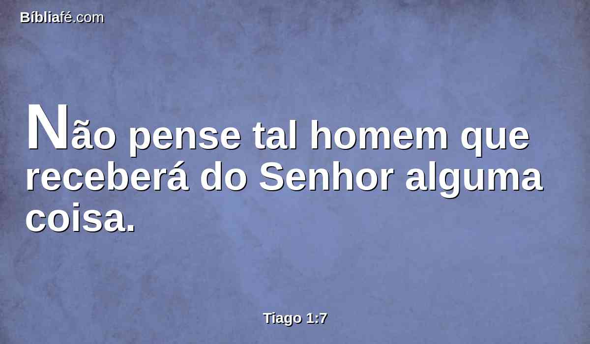 Não pense tal homem que receberá do Senhor alguma coisa.