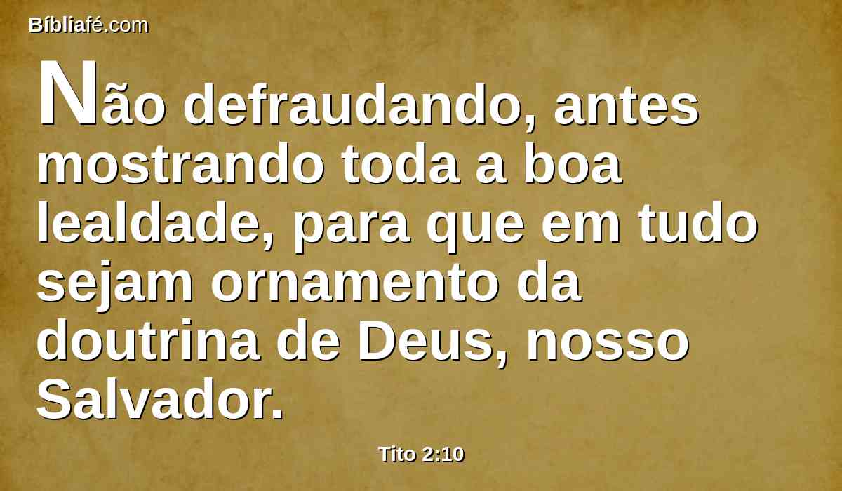 Não defraudando, antes mostrando toda a boa lealdade, para que em tudo sejam ornamento da doutrina de Deus, nosso Salvador.