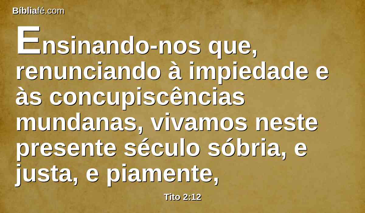 Ensinando-nos que, renunciando à impiedade e às concupiscências mundanas, vivamos neste presente século sóbria, e justa, e piamente,