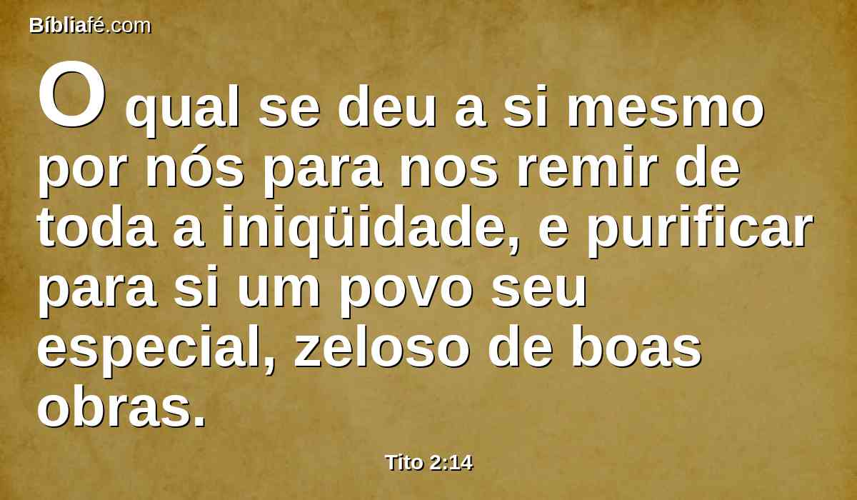 O qual se deu a si mesmo por nós para nos remir de toda a iniqüidade, e purificar para si um povo seu especial, zeloso de boas obras.