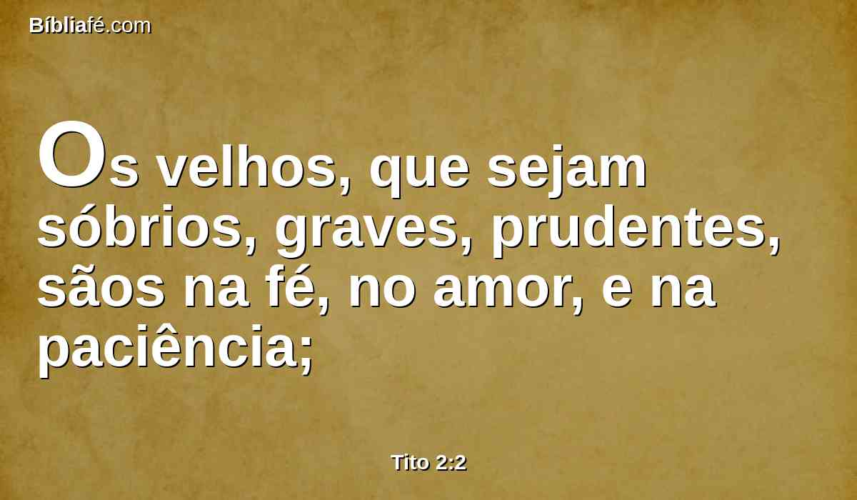 Os velhos, que sejam sóbrios, graves, prudentes, sãos na fé, no amor, e na paciência;