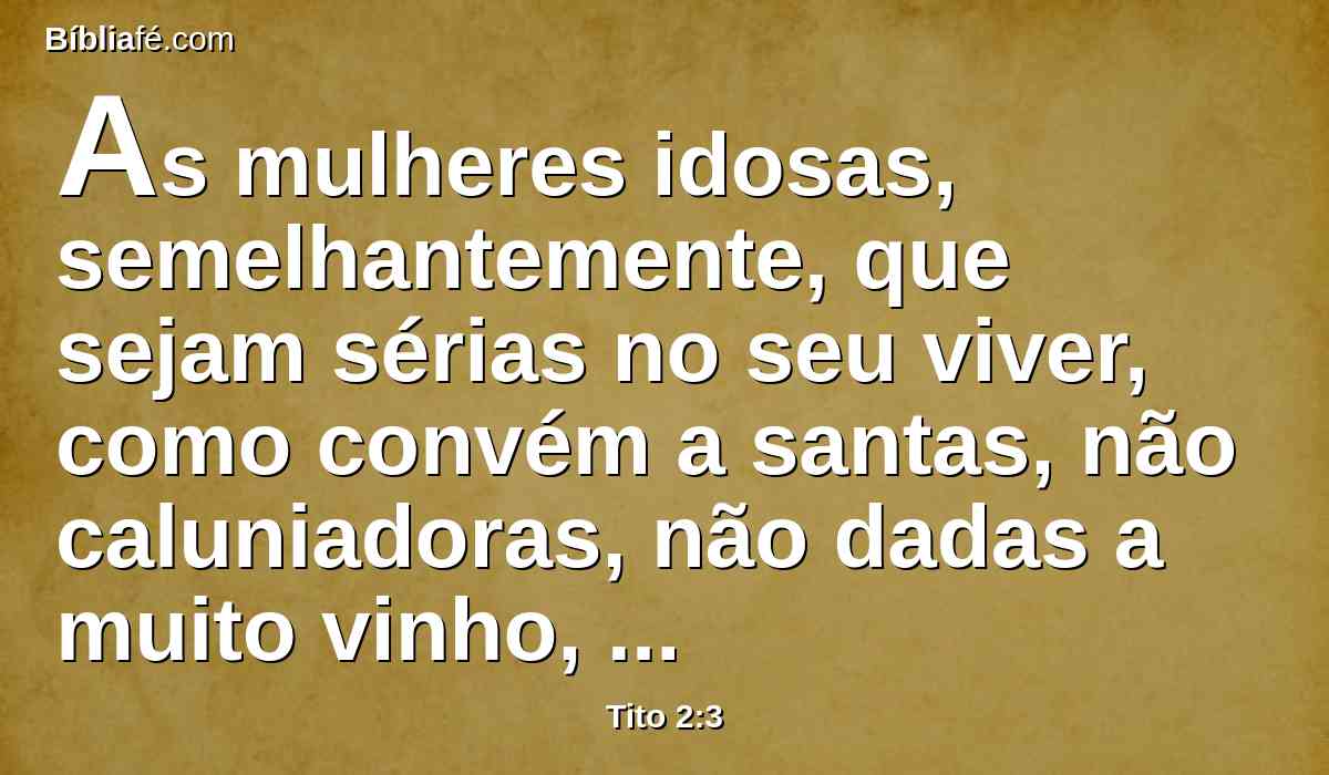 As mulheres idosas, semelhantemente, que sejam sérias no seu viver, como convém a santas, não caluniadoras, não dadas a muito vinho, mestras no bem;