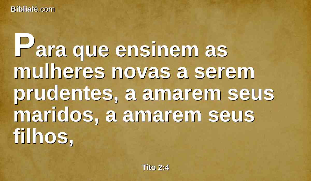 Para que ensinem as mulheres novas a serem prudentes, a amarem seus maridos, a amarem seus filhos,