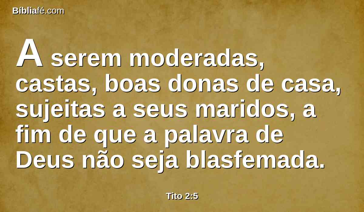 A serem moderadas, castas, boas donas de casa, sujeitas a seus maridos, a fim de que a palavra de Deus não seja blasfemada.