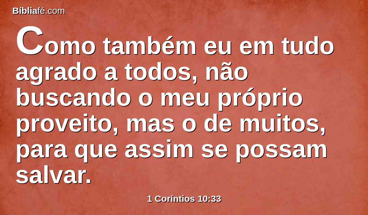 Como também eu em tudo agrado a todos, não buscando o meu próprio proveito, mas o de muitos, para que assim se possam salvar.