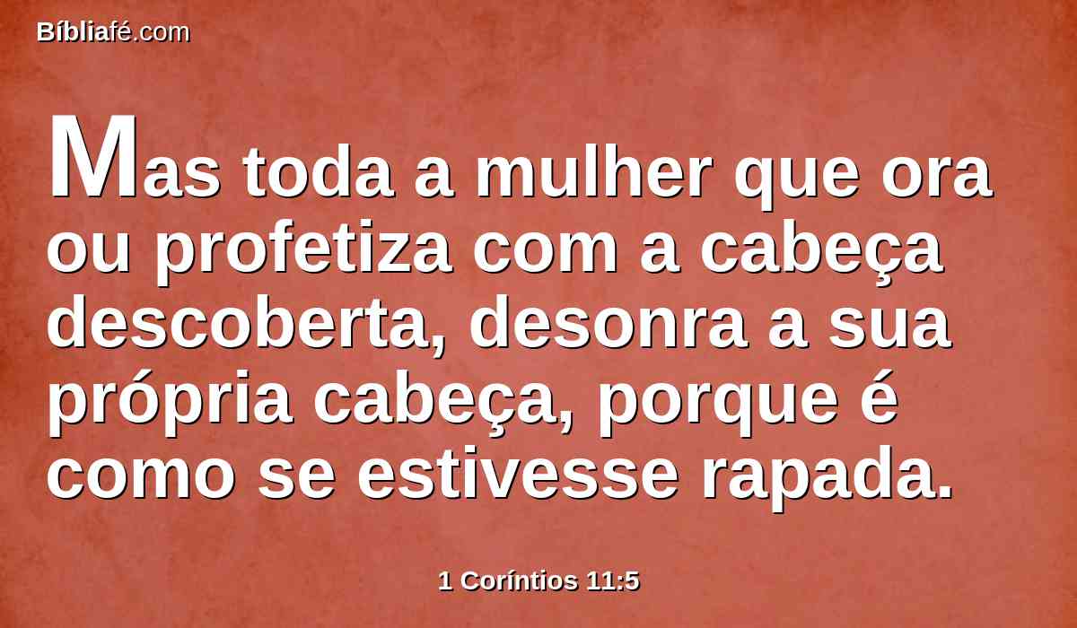 Mas toda a mulher que ora ou profetiza com a cabeça descoberta, desonra a sua própria cabeça, porque é como se estivesse rapada.