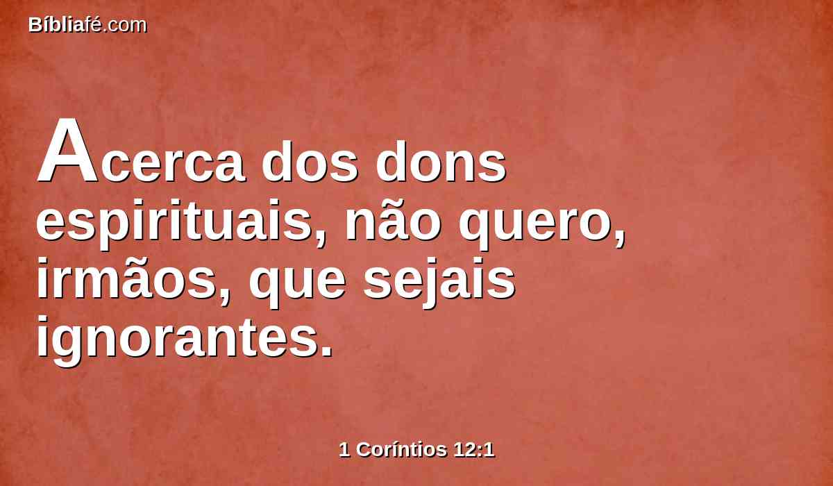 Acerca dos dons espirituais, não quero, irmãos, que sejais ignorantes.