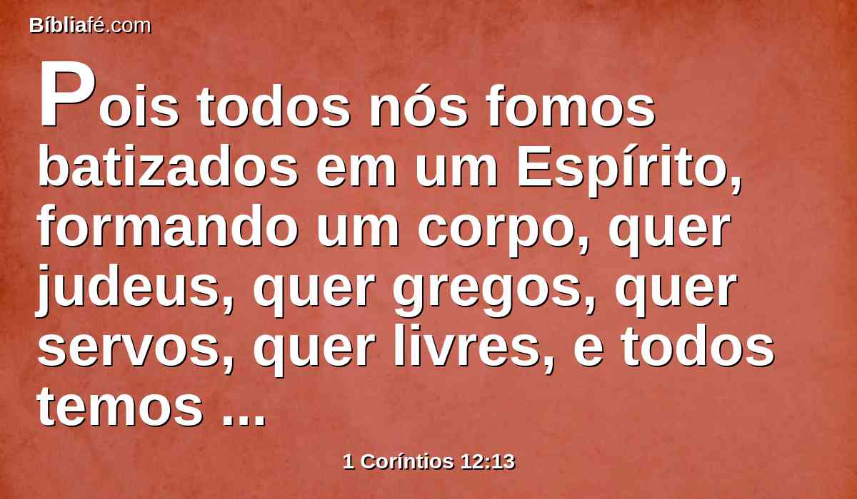 Pois todos nós fomos batizados em um Espírito, formando um corpo, quer judeus, quer gregos, quer servos, quer livres, e todos temos bebido de um Espírito.