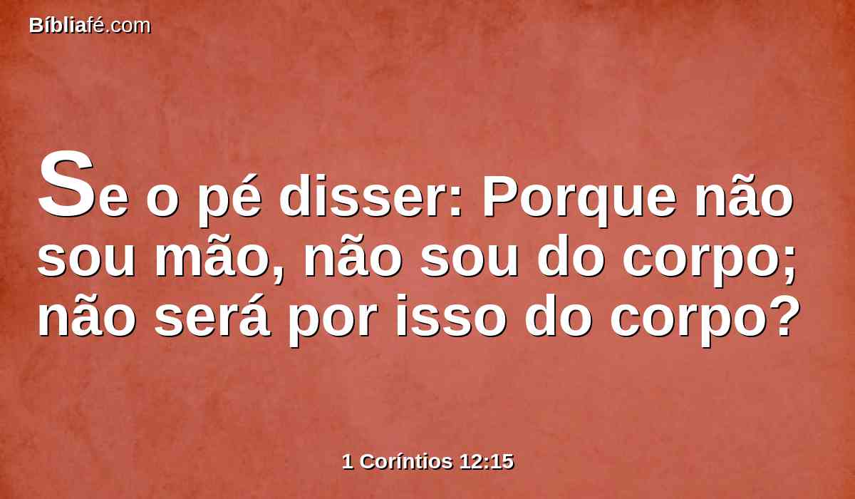 Se o pé disser: Porque não sou mão, não sou do corpo; não será por isso do corpo?