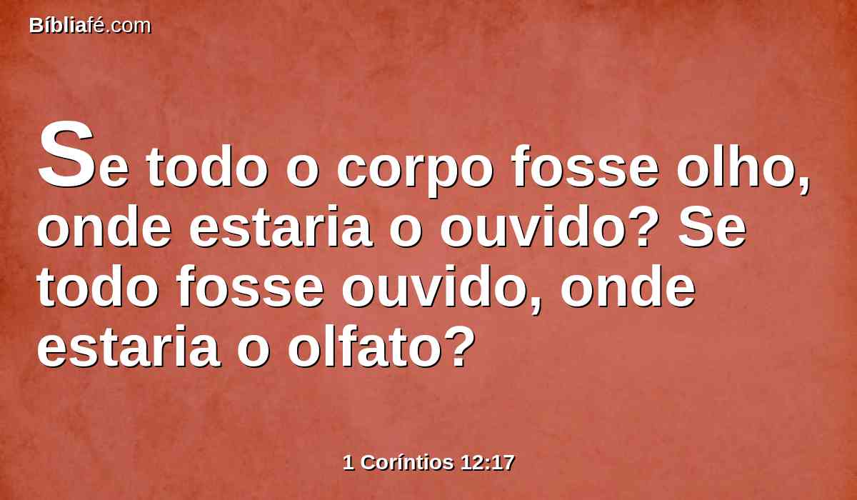 Se todo o corpo fosse olho, onde estaria o ouvido? Se todo fosse ouvido, onde estaria o olfato?