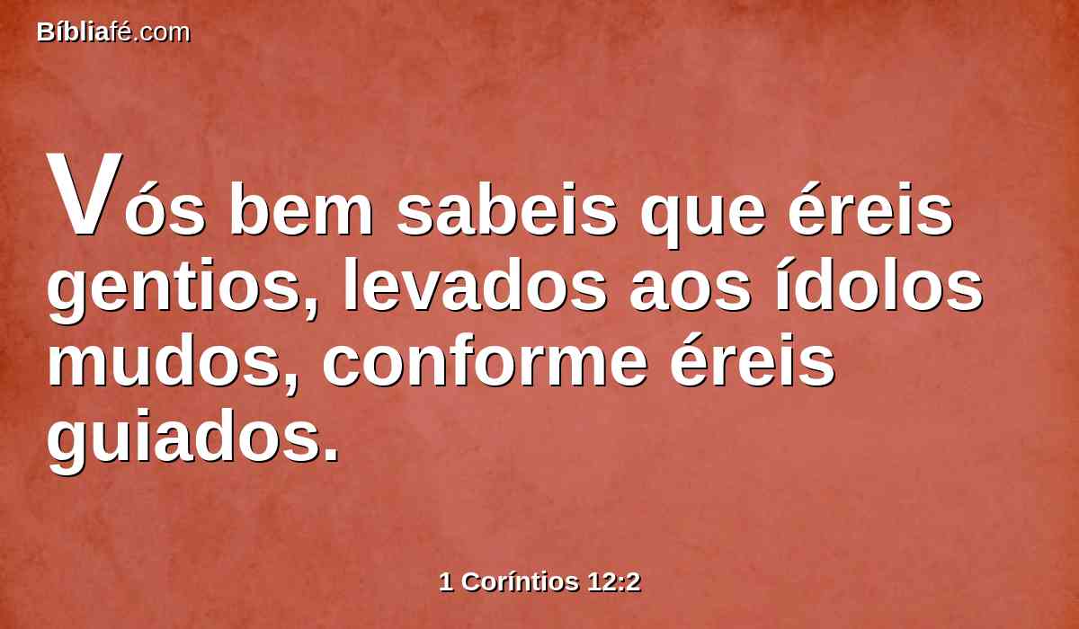 Vós bem sabeis que éreis gentios, levados aos ídolos mudos, conforme éreis guiados.