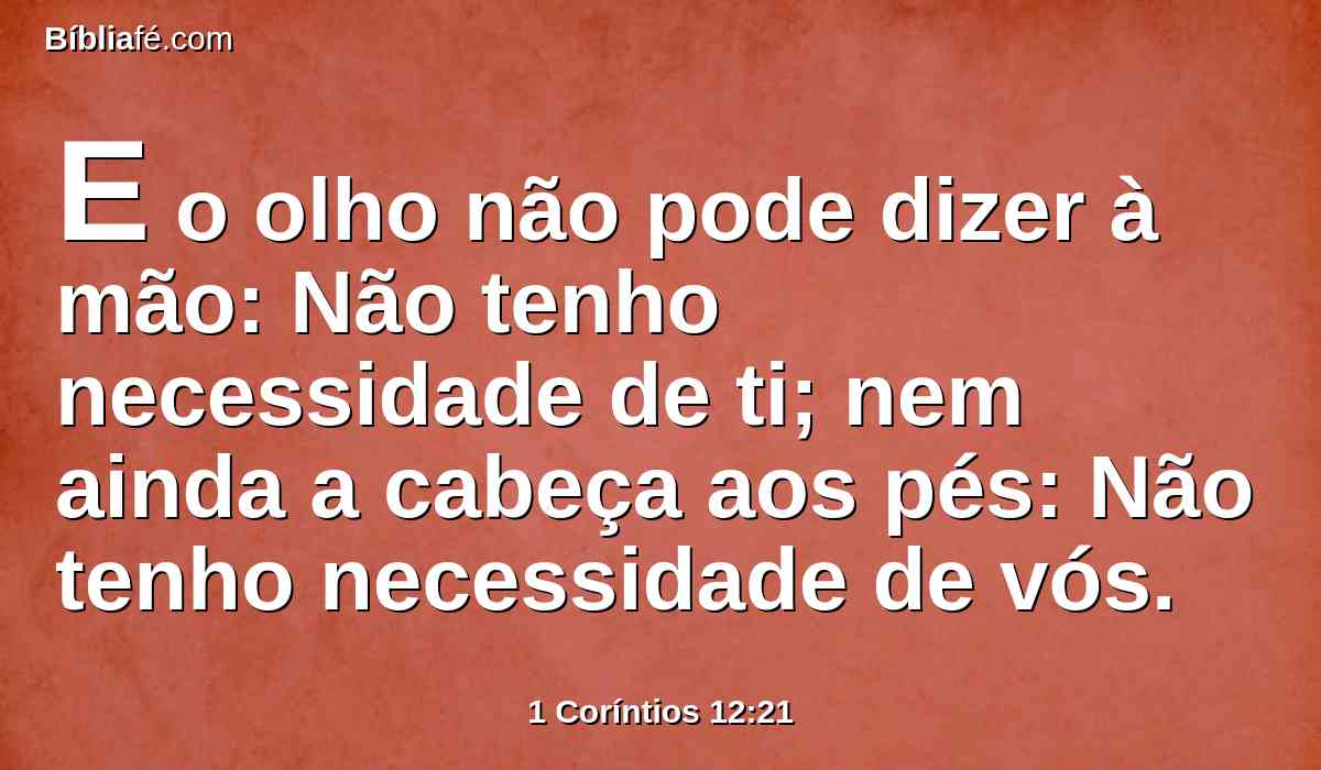 E o olho não pode dizer à mão: Não tenho necessidade de ti; nem ainda a cabeça aos pés: Não tenho necessidade de vós.