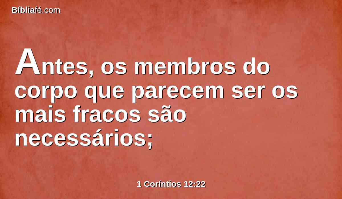 Antes, os membros do corpo que parecem ser os mais fracos são necessários;