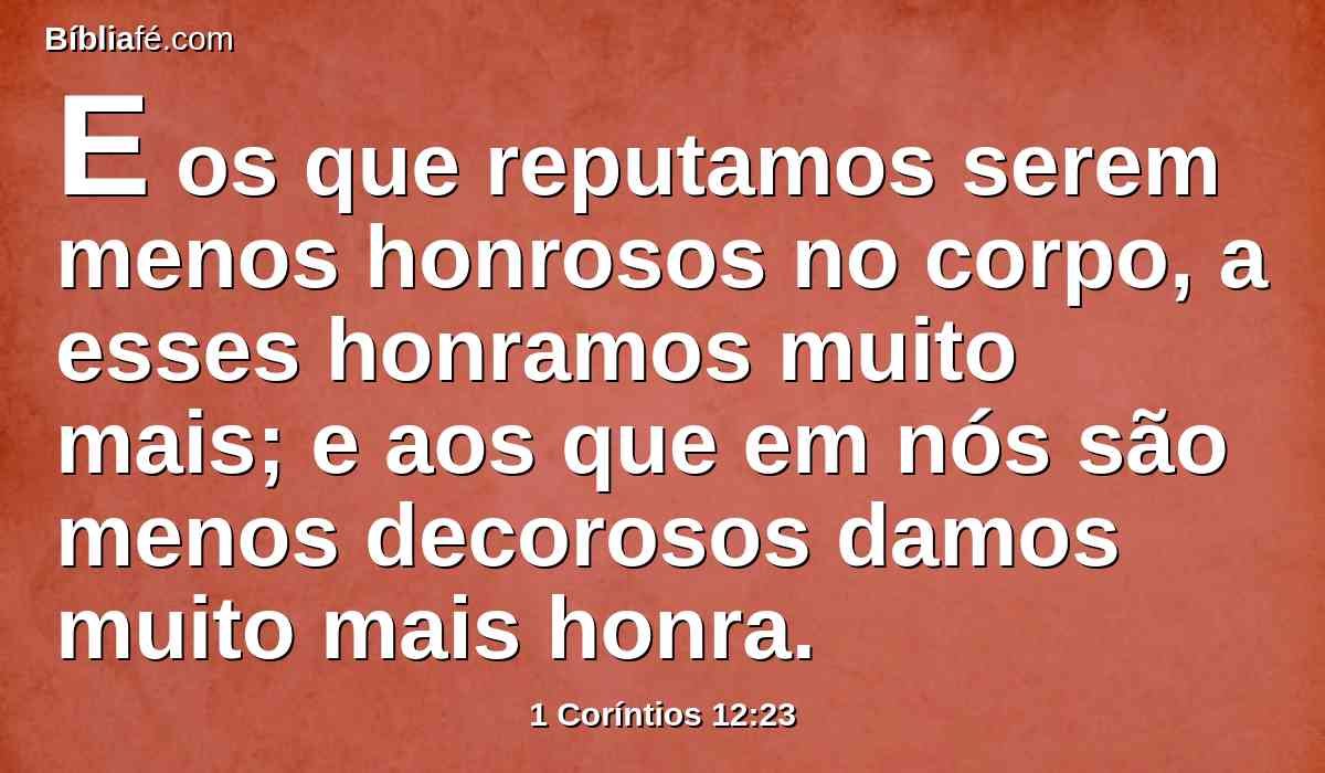 E os que reputamos serem menos honrosos no corpo, a esses honramos muito mais; e aos que em nós são menos decorosos damos muito mais honra.
