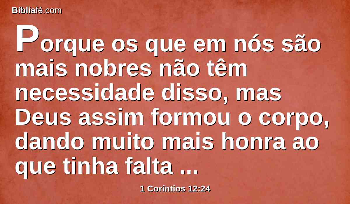 Porque os que em nós são mais nobres não têm necessidade disso, mas Deus assim formou o corpo, dando muito mais honra ao que tinha falta dela;