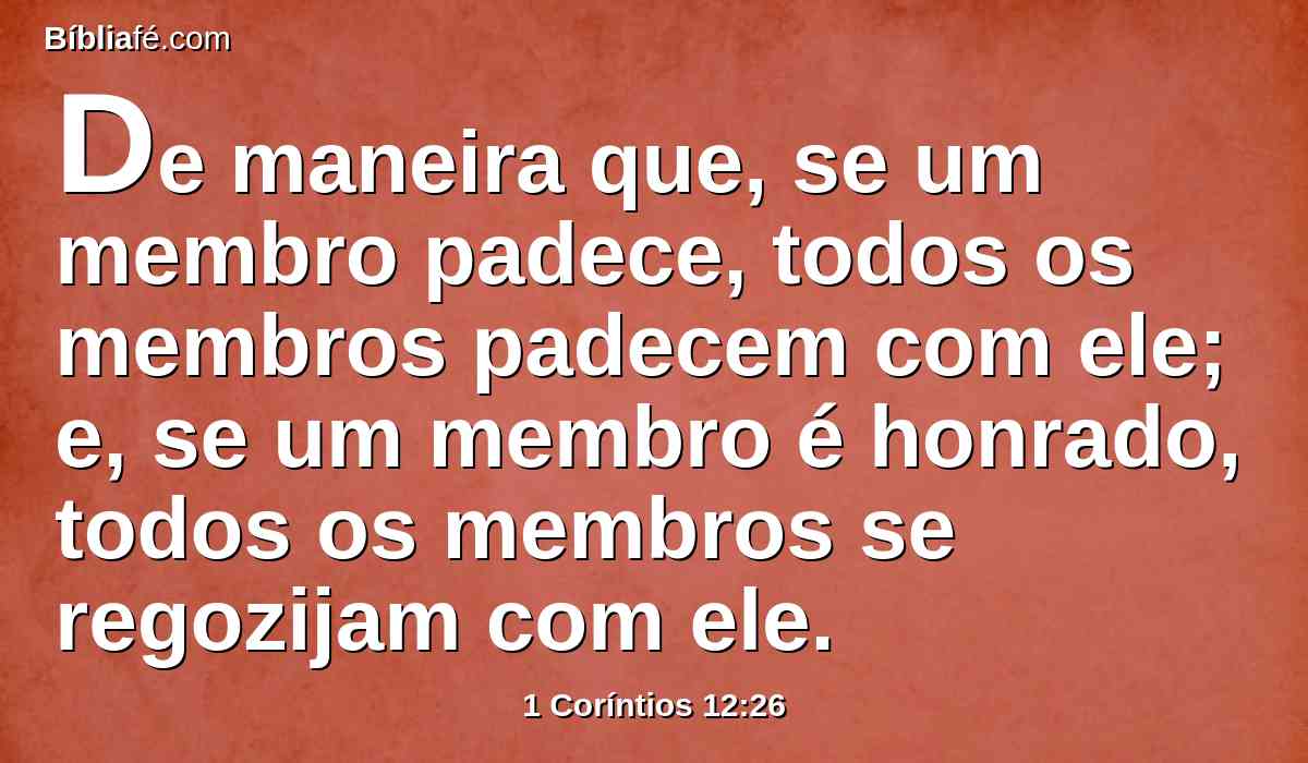 De maneira que, se um membro padece, todos os membros padecem com ele; e, se um membro é honrado, todos os membros se regozijam com ele.