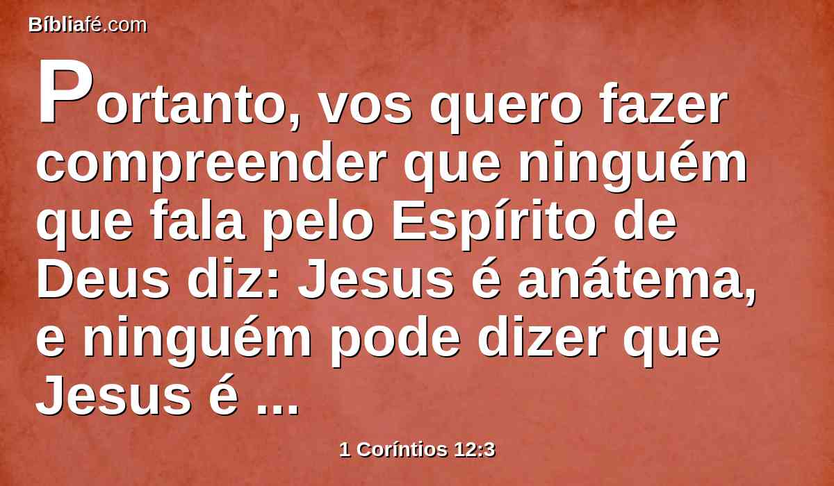Portanto, vos quero fazer compreender que ninguém que fala pelo Espírito de Deus diz: Jesus é anátema, e ninguém pode dizer que Jesus é o Senhor, senão pelo Espírito Santo.