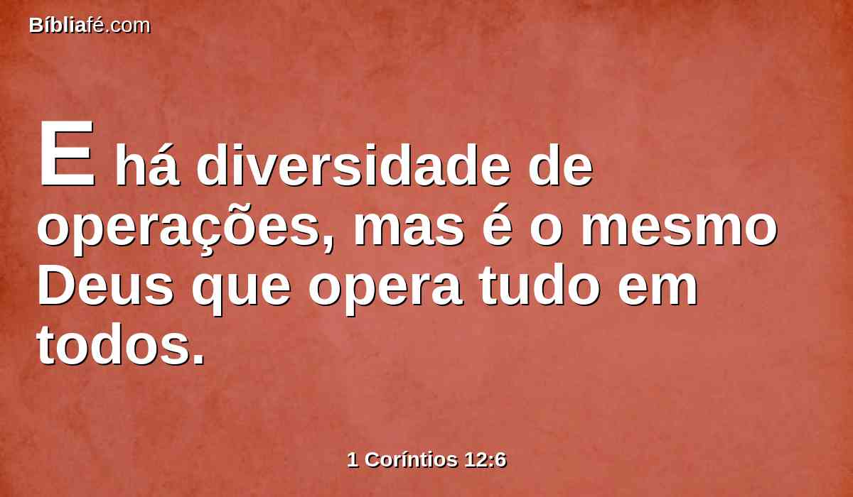 E há diversidade de operações, mas é o mesmo Deus que opera tudo em todos.