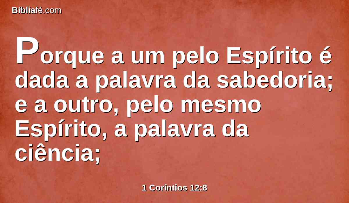 Porque a um pelo Espírito é dada a palavra da sabedoria; e a outro, pelo mesmo Espírito, a palavra da ciência;