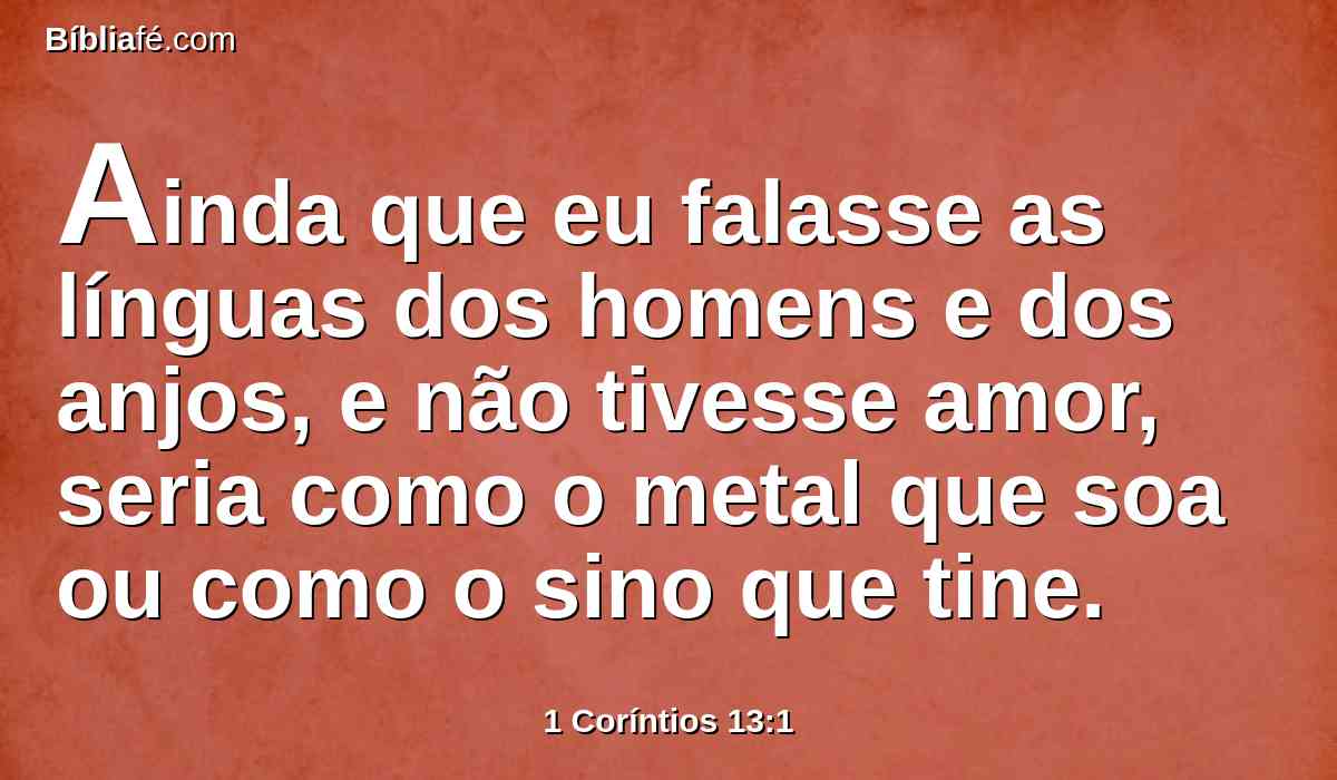 Ainda que eu falasse as línguas dos homens e dos anjos, e não tivesse amor, seria como o metal que soa ou como o sino que tine.