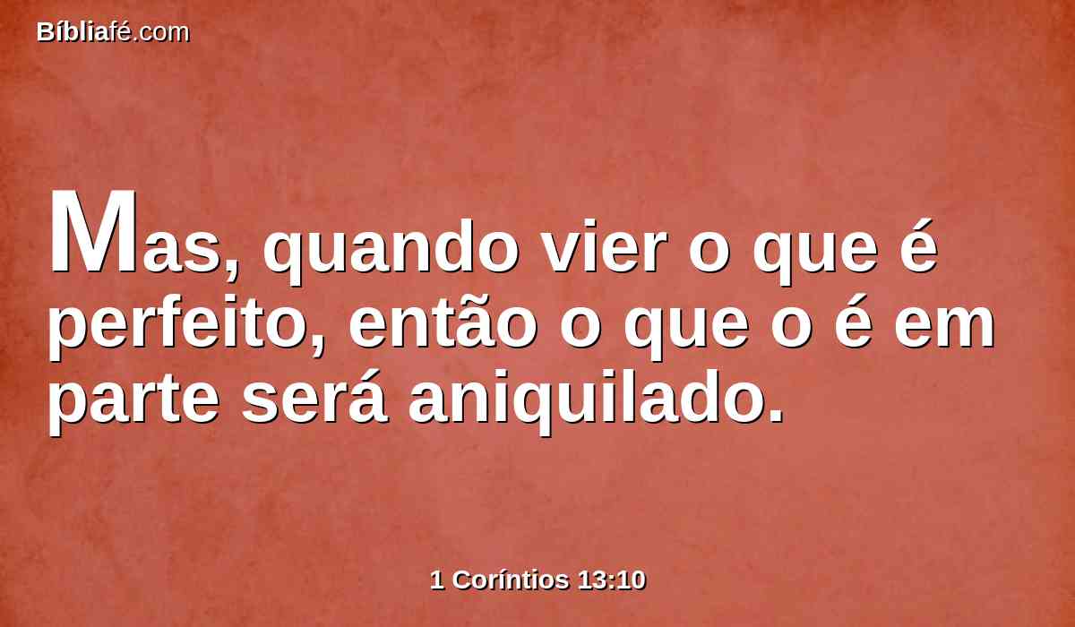 Mas, quando vier o que é perfeito, então o que o é em parte será aniquilado.