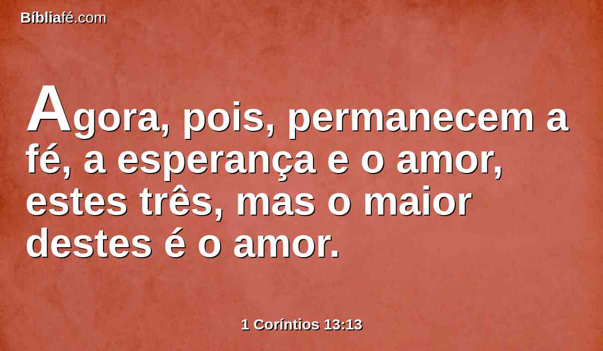 Agora, pois, permanecem a fé, a esperança e o amor, estes três, mas o maior destes é o amor.