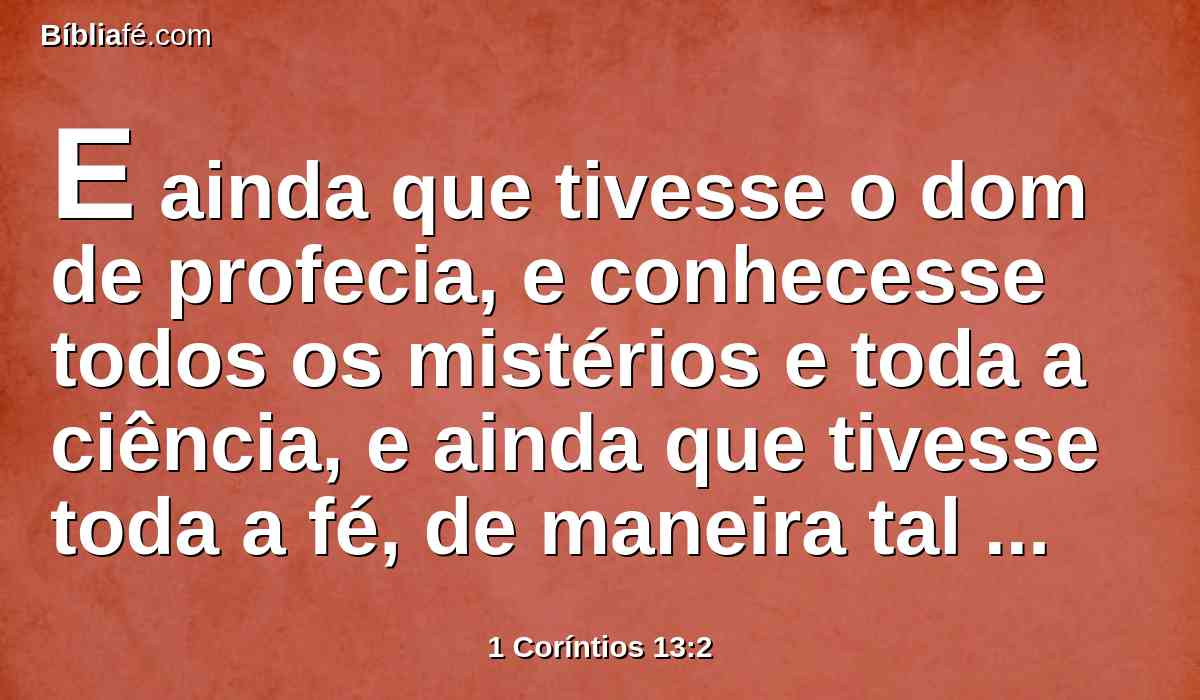 E ainda que tivesse o dom de profecia, e conhecesse todos os mistérios e toda a ciência, e ainda que tivesse toda a fé, de maneira tal que transportasse os montes, e não tivesse amor, nada seria.