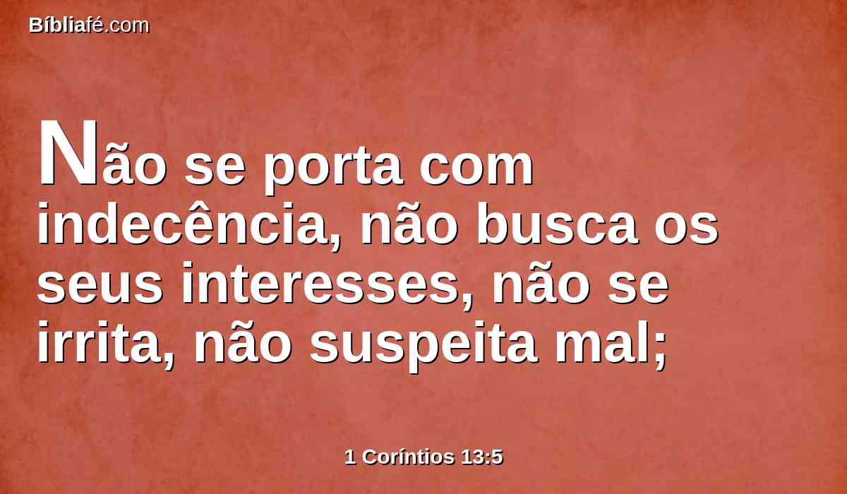 Não se porta com indecência, não busca os seus interesses, não se irrita, não suspeita mal;