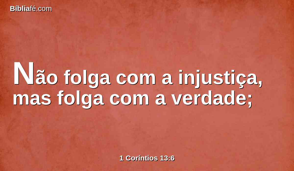 Não folga com a injustiça, mas folga com a verdade;