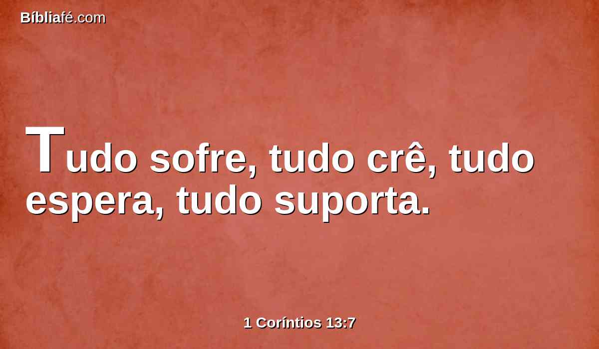 Tudo sofre, tudo crê, tudo espera, tudo suporta.
