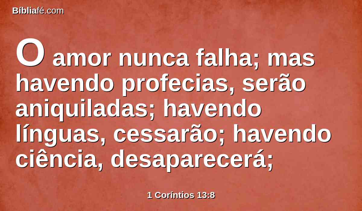 O amor nunca falha; mas havendo profecias, serão aniquiladas; havendo línguas, cessarão; havendo ciência, desaparecerá;
