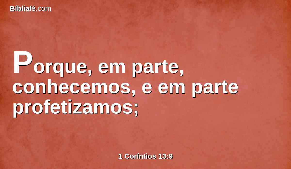 Porque, em parte, conhecemos, e em parte profetizamos;