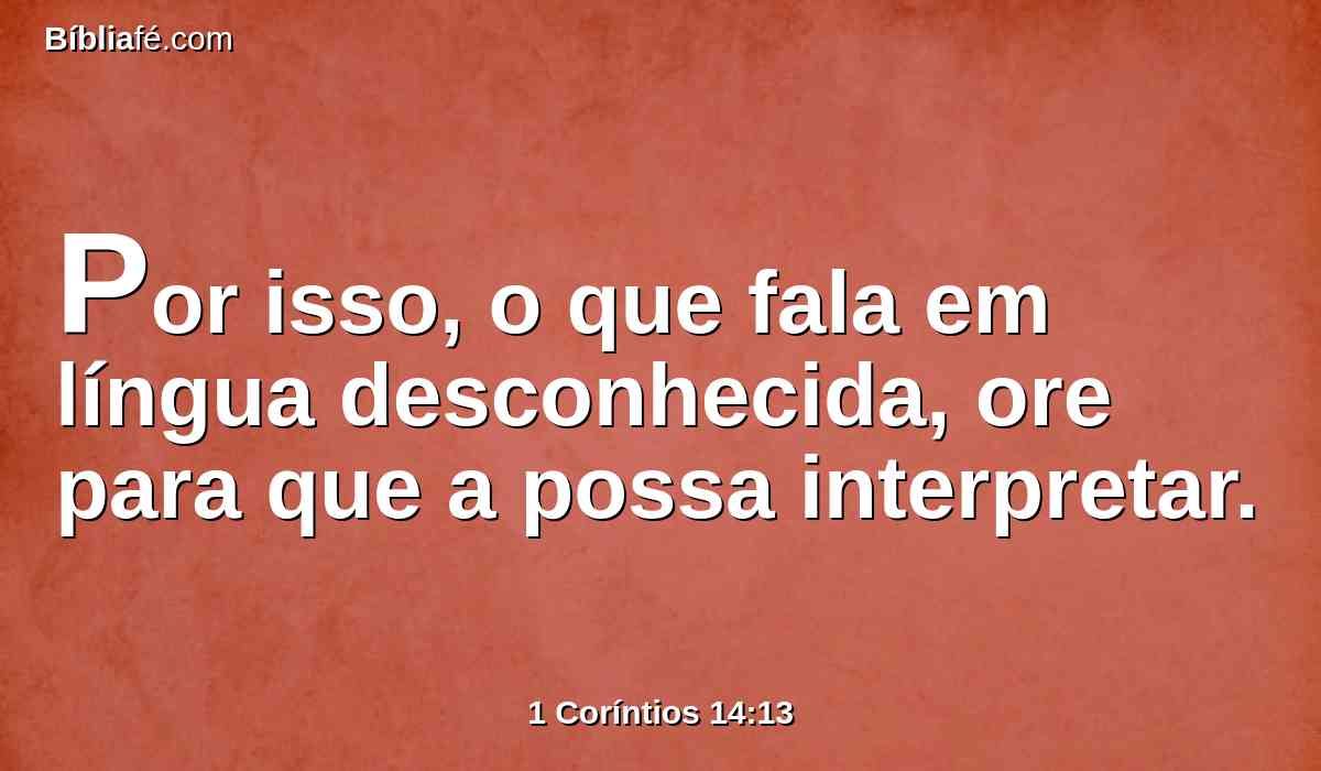 Por isso, o que fala em língua desconhecida, ore para que a possa interpretar.