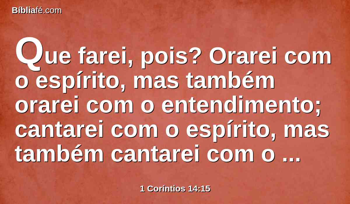 Que farei, pois? Orarei com o espírito, mas também orarei com o entendimento; cantarei com o espírito, mas também cantarei com o entendimento.