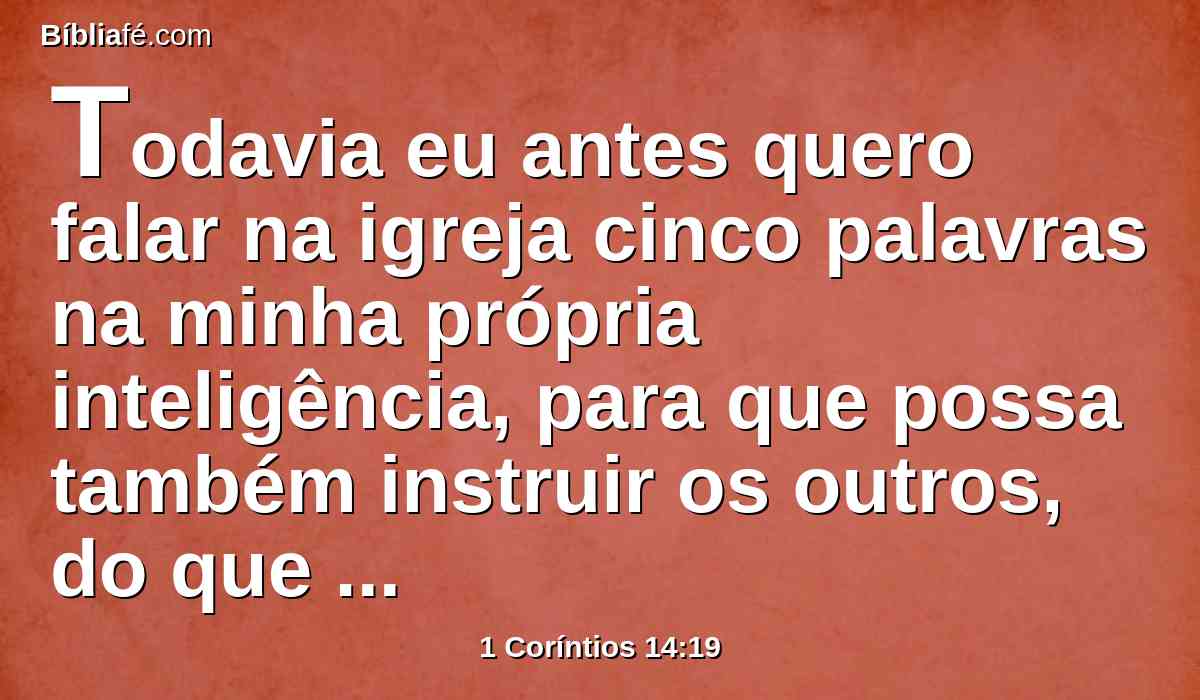 Todavia eu antes quero falar na igreja cinco palavras na minha própria inteligência, para que possa também instruir os outros, do que dez mil palavras em língua desconhecida.
