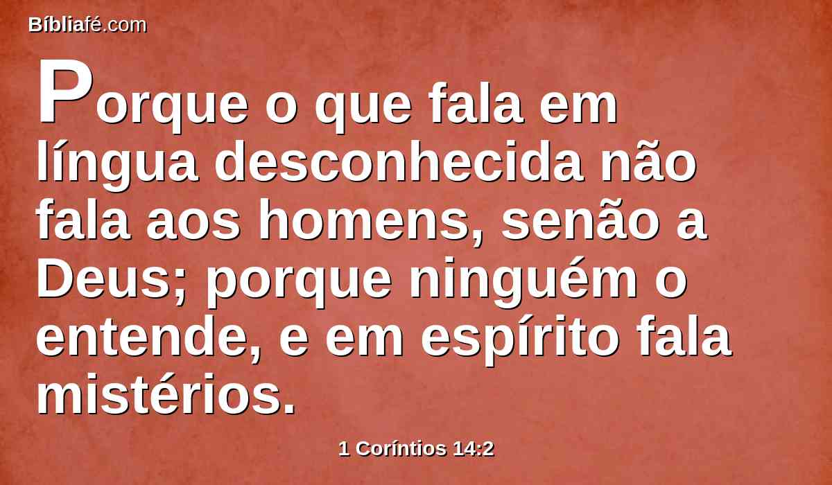 Porque o que fala em língua desconhecida não fala aos homens, senão a Deus; porque ninguém o entende, e em espírito fala mistérios.