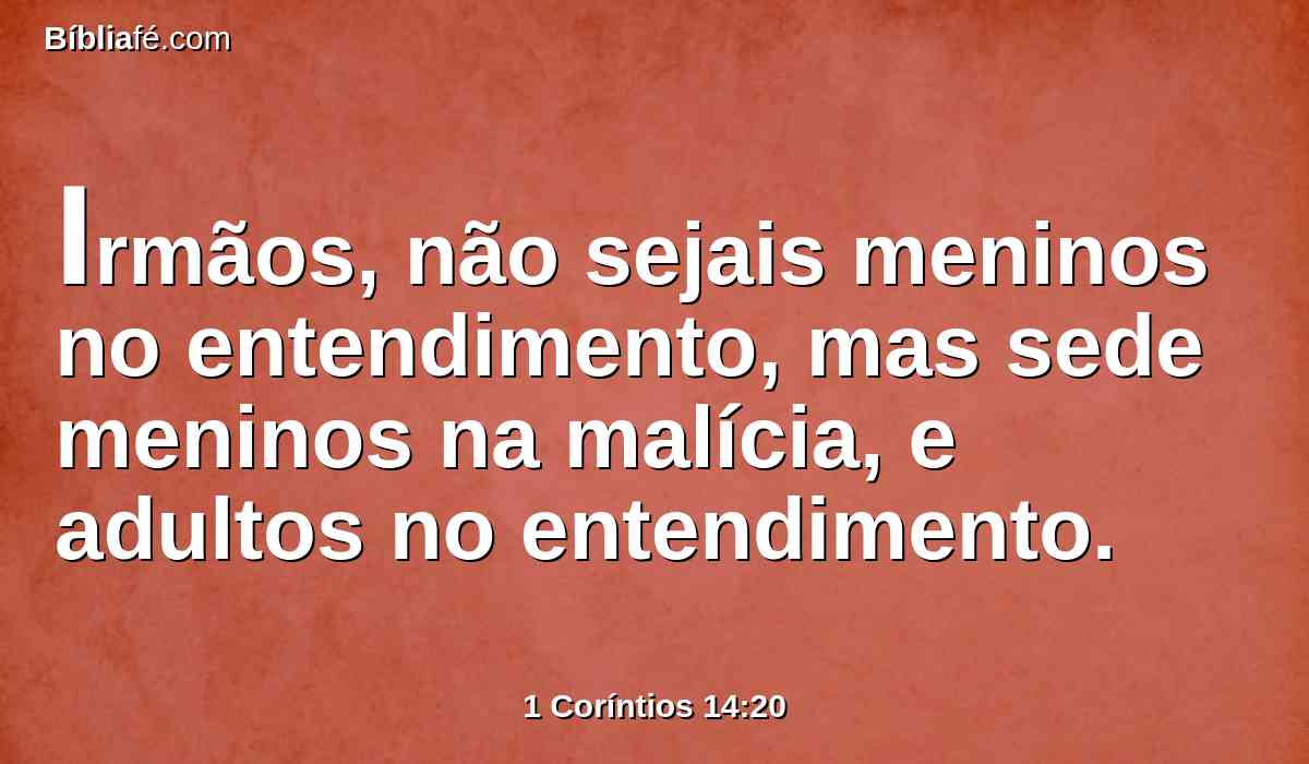 Irmãos, não sejais meninos no entendimento, mas sede meninos na malícia, e adultos no entendimento.