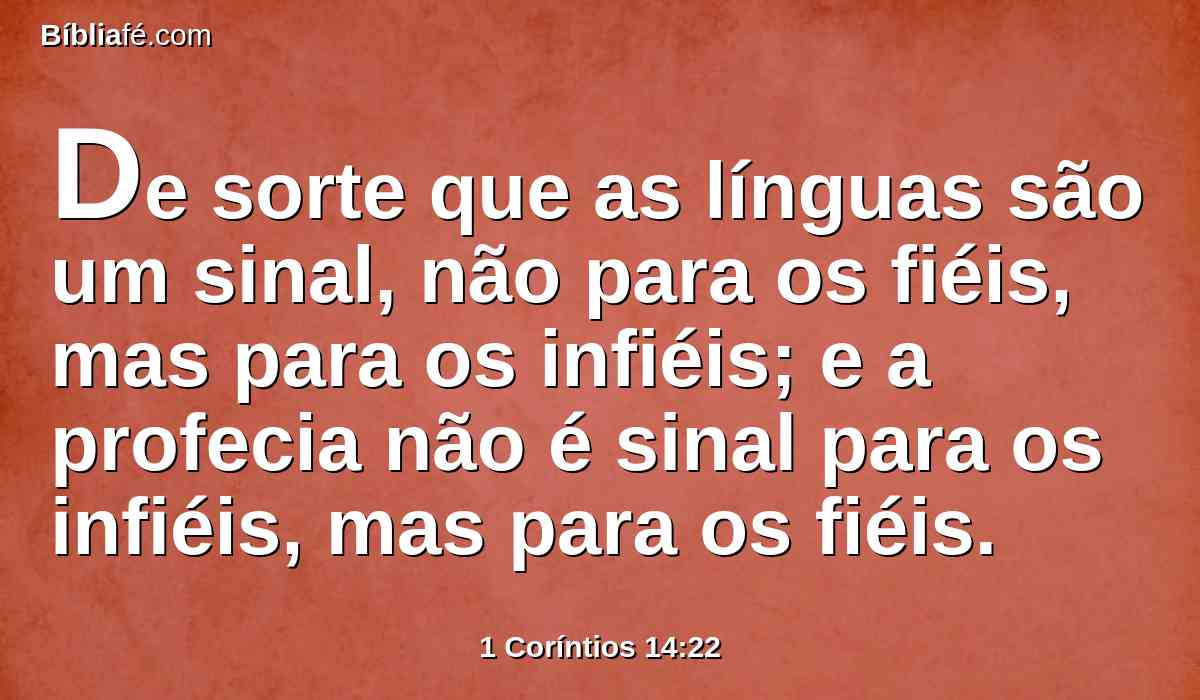 De sorte que as línguas são um sinal, não para os fiéis, mas para os infiéis; e a profecia não é sinal para os infiéis, mas para os fiéis.