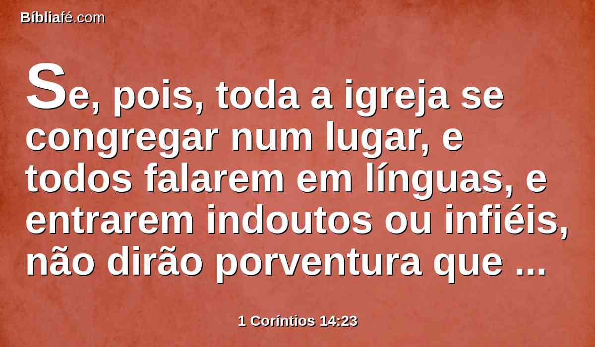 Se, pois, toda a igreja se congregar num lugar, e todos falarem em línguas, e entrarem indoutos ou infiéis, não dirão porventura que estais loucos?